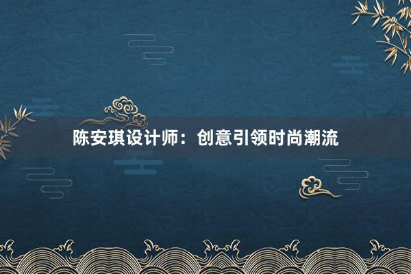 陈安琪设计师：创意引领时尚潮流