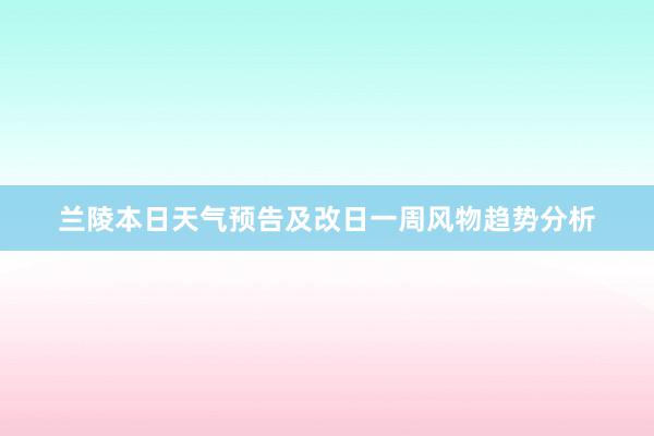 兰陵本日天气预告及改日一周风物趋势分析