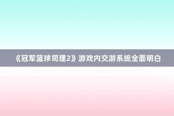 《冠军篮球司理2》游戏内交游系统全面明白